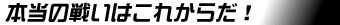 本当の戦いはこれからだ!